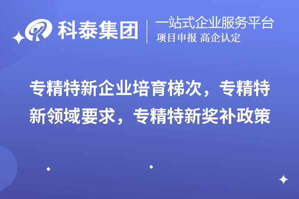 专精特新企业培育梯次,专精特新领域要求,专精特新奖补政策