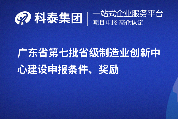 广东省第七批省级制造业创新中心建设申报条件、奖励