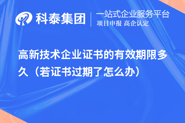高新技术企业证书的有效期限多久(若证书过期了怎么办)