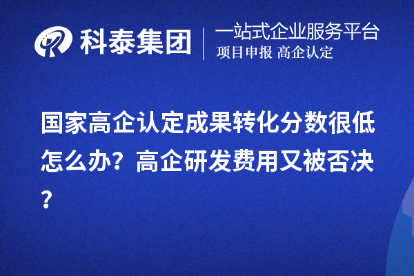 国家高企认定成果转化分数很低怎么办?高企研发费用又被否决?