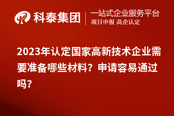 2023年认定国家高新技术企业需要准备哪些材料?申请容易通过吗?