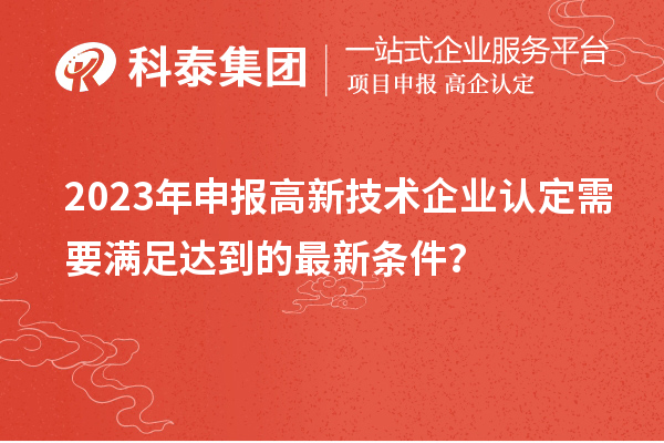 2023年申报高新技术企业认定需要满足达到的最新条件?