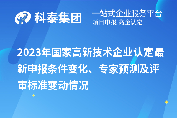 2023年国家高新技术企业认定最新申报条件变化、专家预测及评审标准变动情况
