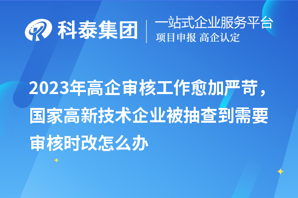 2023年高企审核工作愈加严苛,国家高新技术企业被抽查到需要审核时改怎么办