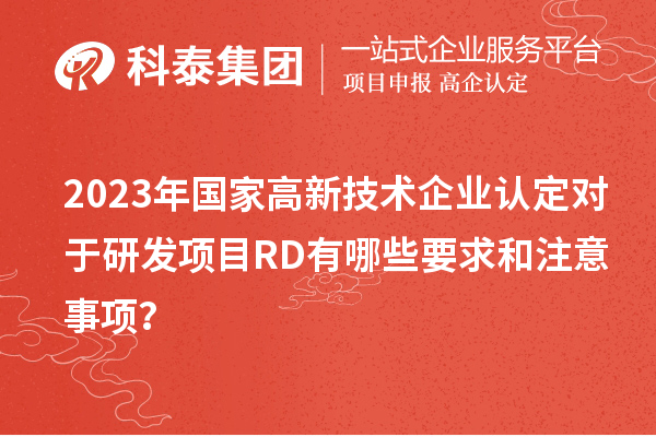 2023年国家高新技术企业认定对于研发项目RD有哪些要求和注意事项?