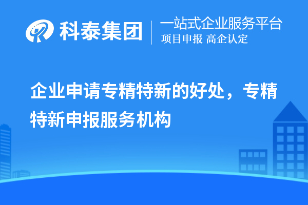 企业申请专精特新的好处,专精特新申报服务机构
