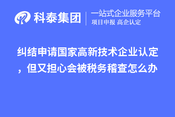 纠结申请国家高新技术企业认定,但又担心会被税务稽查怎么办