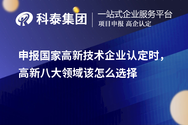 申报国家<a href=//jiuyouhuitech.com target=_blank class=infotextkey>高新技术企业认定</a>时,高新八大领域该怎么选择