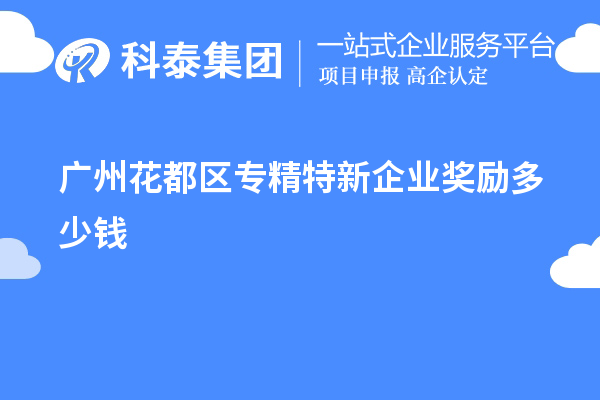 广州花都区专精特新企业奖励多少钱?补贴政策一览