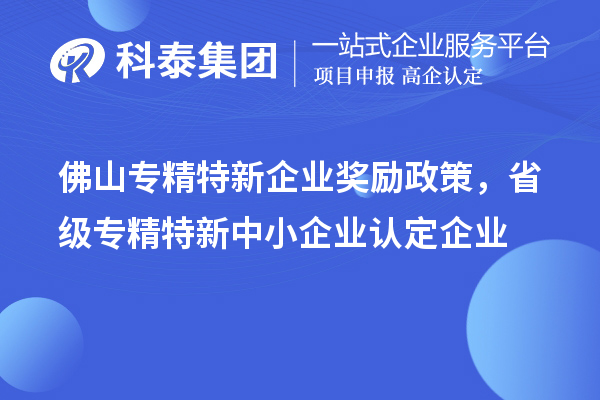 佛山专精特新企业奖励政策,省级专精特新中小企业认定企业奖励20万元
