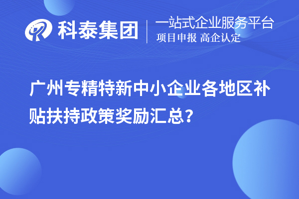 广州专精特新中小企业各地区补贴扶持政策奖励汇总?