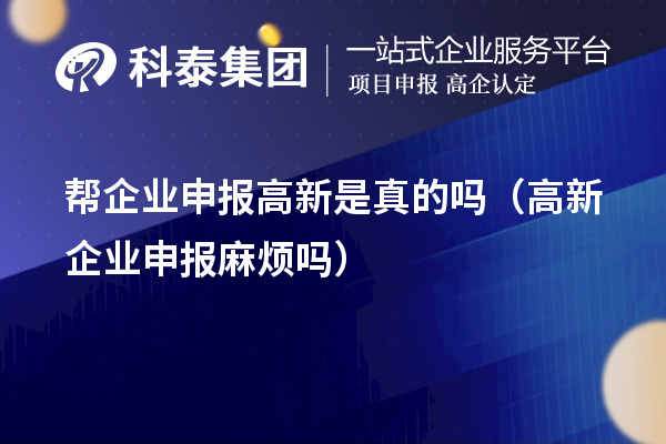 帮企业申报高新是真的吗(高新企业申报麻烦吗)