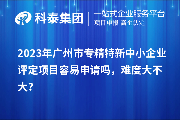 2023年<a href=//jiuyouhuitech.com/guangzhou/ target=_blank class=infotextkey>广州市专精特新</a>中小企业评定项目容易申请吗,难度大不大?