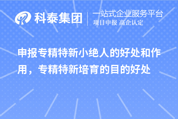 申报专精特新小绝人的好处和作用,专精特新培育的目的好处