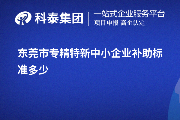 东莞市<a href=//jiuyouhuitech.com/fuwu/zhuanjingtexin.html target=_blank class=infotextkey>专精特新中小企业</a>补助标准多少