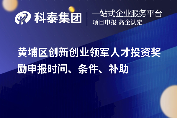 黄埔区创新创业领军人才投资奖励申报时间、条件、补助