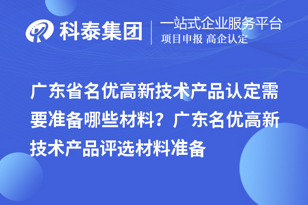 广东省名优高新技术产品认定需要准备哪些材料? 广东名优高新技术产品评选材料准备