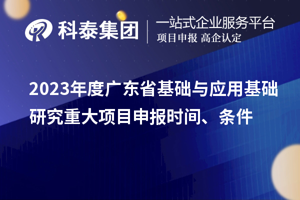 2023年度广东省基础与应用基础研究重大<a href=//jiuyouhuitech.com/shenbao.html target=_blank class=infotextkey>项目申报</a>时间、条件