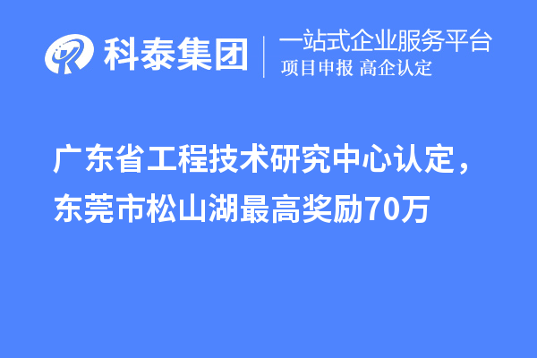 广东<a href=//jiuyouhuitech.com/fuwu/gongchengzhongxin.html target=_blank class=infotextkey>省工程技术研究中心认定</a>,东莞市松山湖最高奖励70万