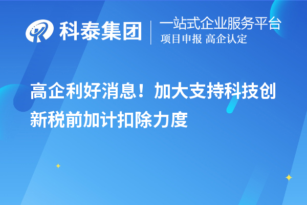 高企利好消息!加大支持科技创新税前加计扣除力度