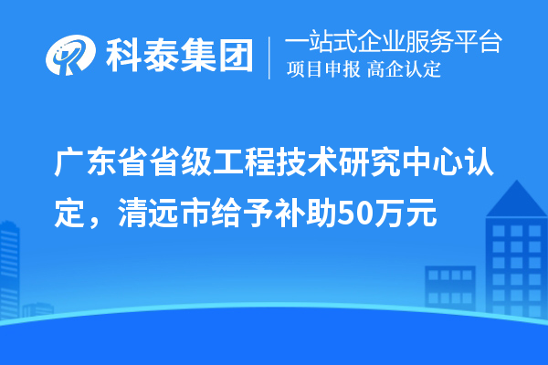 广东省省级工程技术研究中心认定,清远市给予补助50万元