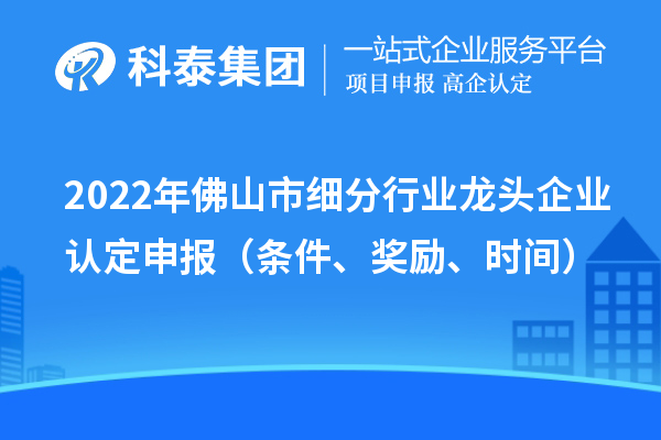 2022年佛山市细分行业龙头企业认定申报(条件、奖励、时间)