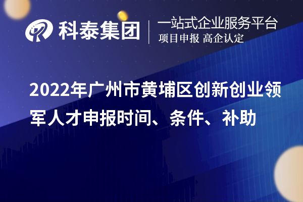 2022年广州市黄埔区创新创业领军人才申报时间、条件、补助