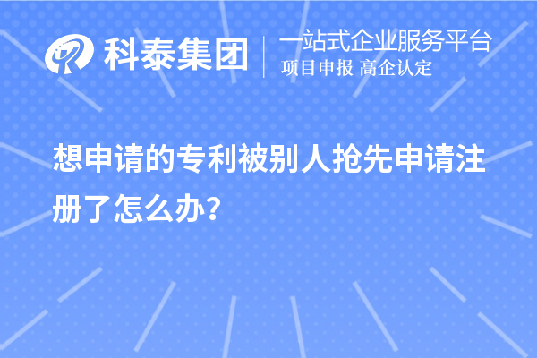 想申请的专利被别人抢先申请注册了怎么办?