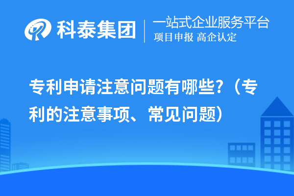专利申请注意问题有哪些?(专利的注意事项、常见问题)