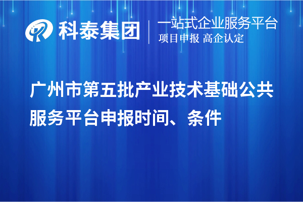 广州市第五批产业技术基础公共服务平台申报时间、条件