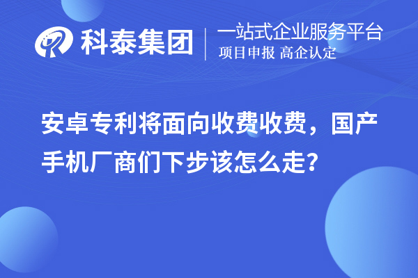 安卓专利将面向收费收费,国产手机厂商们下步该怎么走?
