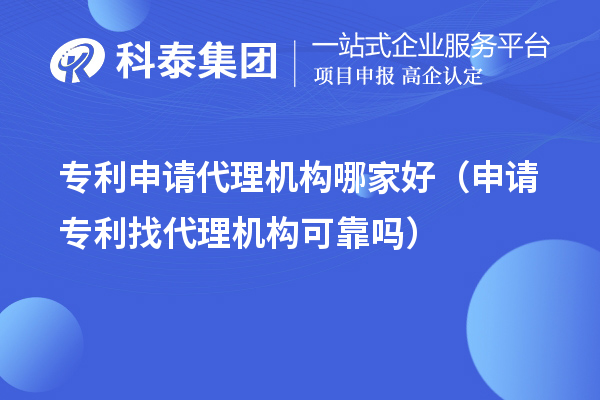 专利申请代理机构哪家好(申请专利找代理机构可靠吗)