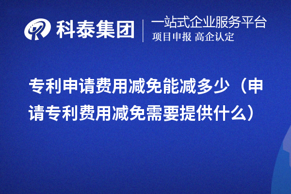 专利申请费用减免能减多少(申请专利费用减免需要提供什么)