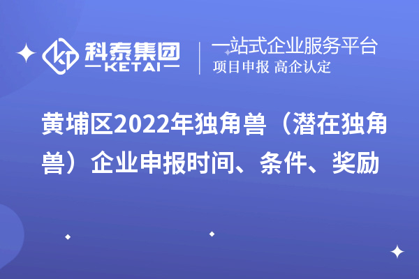 黄埔区2022年独角兽(潜在独角兽)企业申报时间、条件、奖励