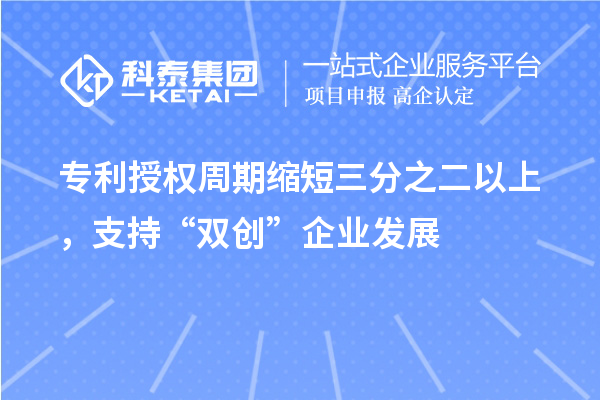 专利授权周期缩短三分之二以上,支持“双创”企业发展