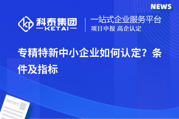 专精特新中小企业如何认定?条件及指标