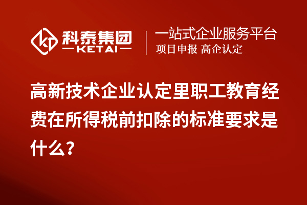 高新技术企业认定里职工教育经费在所得税前扣除的标准要求是什么?