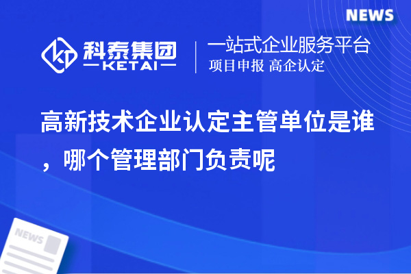 高新技术企业认定主管单位是谁,哪个管理部门负责呢