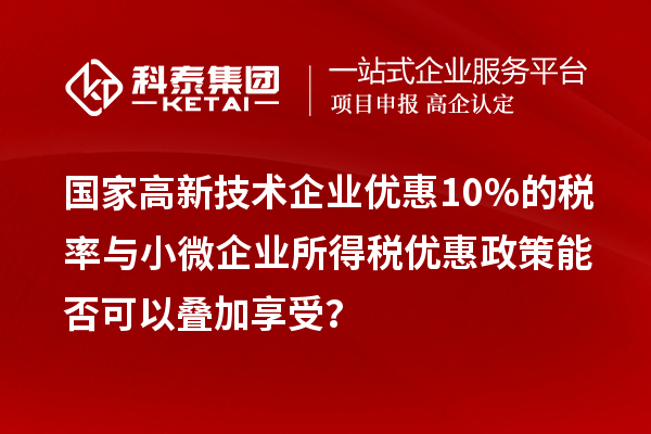 国家高新技术企业优惠10%的税率与小微企业所得税优惠政策能否可以叠加享受?