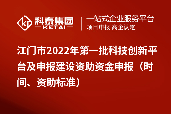 江门市2022年第一批科技创新平台及申报建设资助资金申报(时间、资助标准)