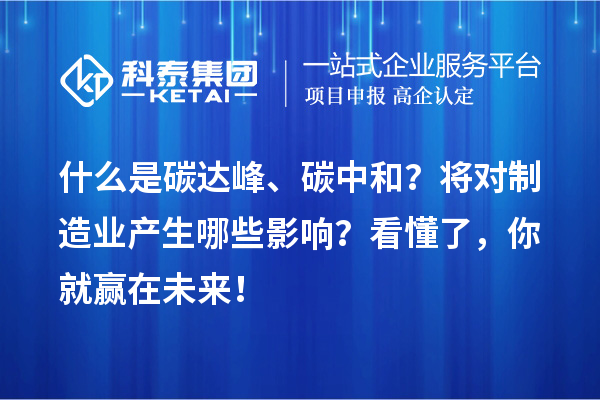 什么是碳达峰、碳中和?将对制造业产生哪些影响?看懂了,你就赢在未来!