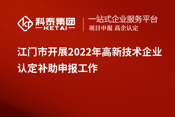 江门市开展2022年高新技术企业认定补助申报工作