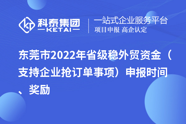 东莞市2022年省级稳外贸资金(支持企业抢订单事项)申报时间、奖励