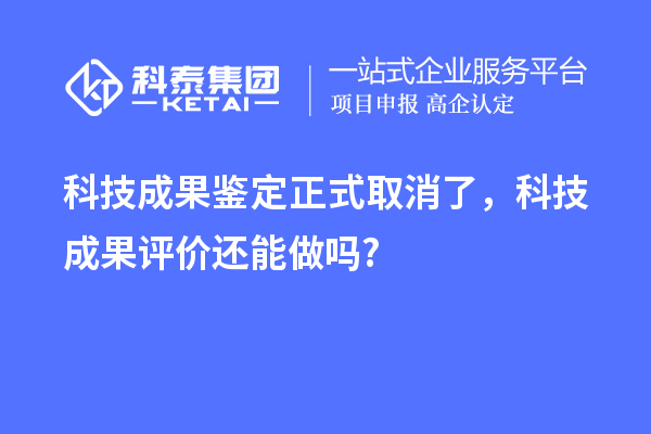 科技成果鉴定正式取消了,<a href=//jiuyouhuitech.com/video/4773.html target=_blank class=infotextkey>科技成果评价</a>还能做吗?