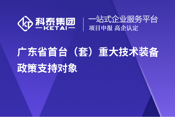 广东省首台(套)重大技术装备政策支持对象