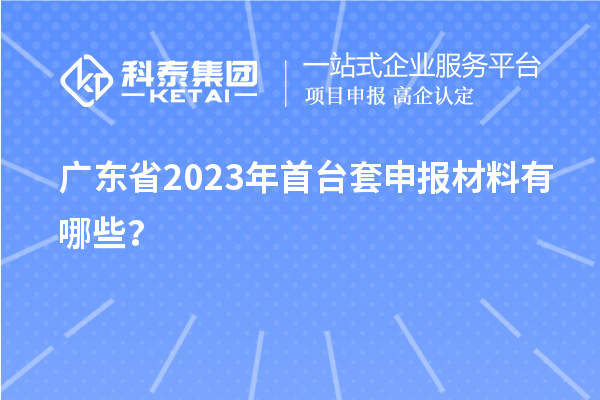 广东省2023年<a href=//jiuyouhuitech.com/stt/ target=_blank class=infotextkey>首台套</a>申报材料有哪些?