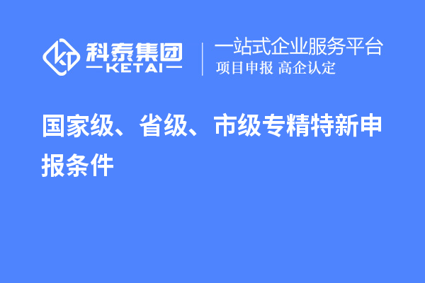国家级、省级、市级<a href=//jiuyouhuitech.com/zjtx/ target=_blank class=infotextkey>专精特新申报条件</a>