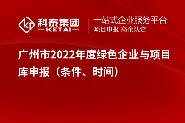 广州市2022年度绿色企业与项目库申报(条件、时间)
