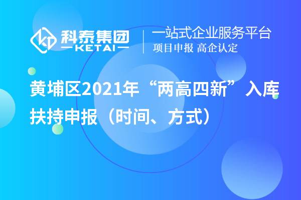 黄埔区2021年“两高四新”入库扶持申报(时间、方式)