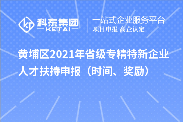 黄埔区2021年省级专精特新企业人才扶持申报(时间、奖励)